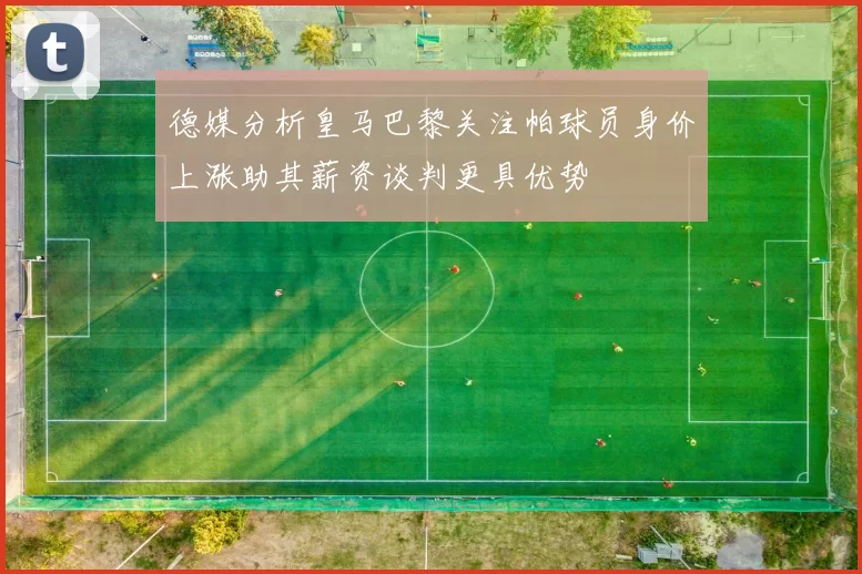 德媒分析皇马巴黎关注帕球员身价上涨助其薪资谈判更具优势