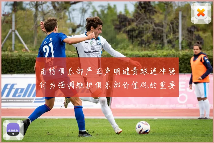 南特俱乐部严正声明谴责球迷冲场行为强调维护俱乐部价值观的重要性