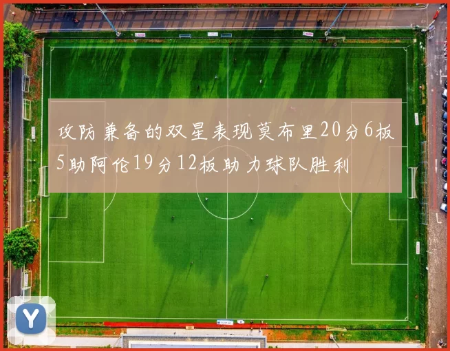 攻防兼备的双星表现莫布里20分6板5助阿伦19分12板助力球队胜利